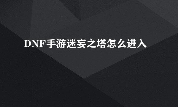 DNF手游迷妄之塔怎么进入