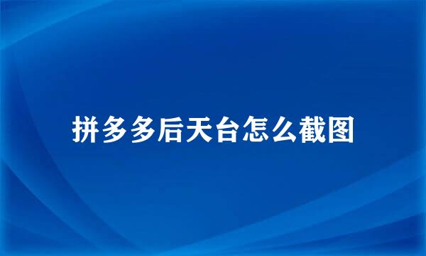 拼多多后天台怎么截图
