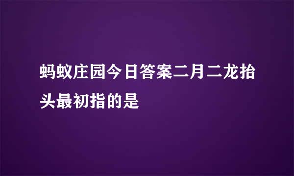 蚂蚁庄园今日答案二月二龙抬头最初指的是