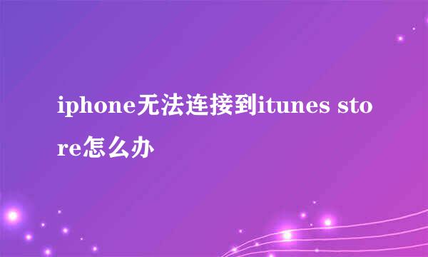 iphone无法连接到itunes store怎么办