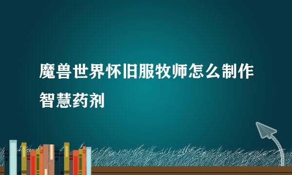 魔兽世界怀旧服牧师怎么制作智慧药剂