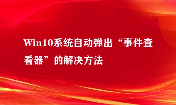 Win10系统自动弹出“事件查看器”的解决方法