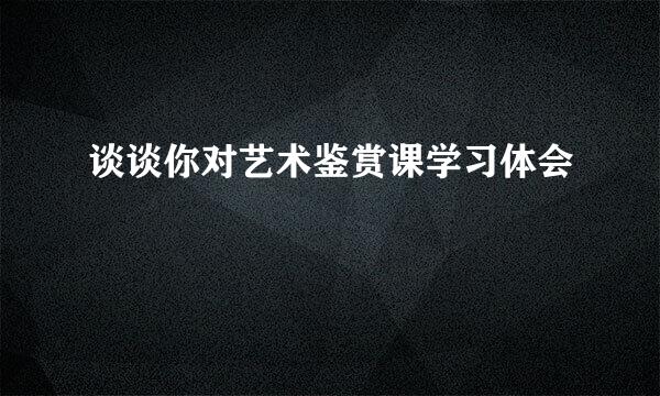 谈谈你对艺术鉴赏课学习体会