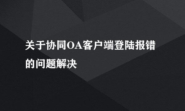 关于协同OA客户端登陆报错的问题解决