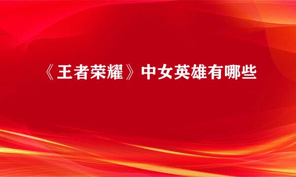 《王者荣耀》中女英雄有哪些