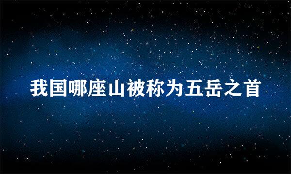 我国哪座山被称为五岳之首
