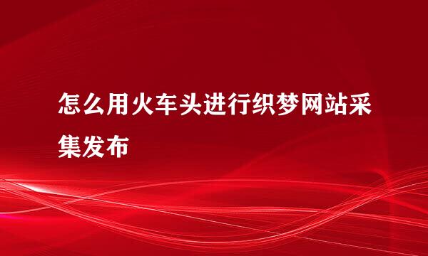 怎么用火车头进行织梦网站采集发布