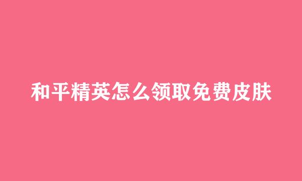 和平精英怎么领取免费皮肤