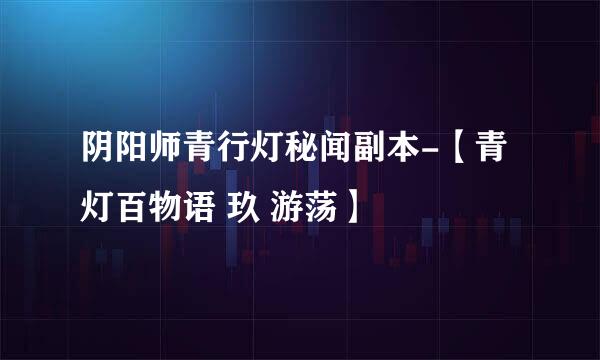 阴阳师青行灯秘闻副本-【青灯百物语 玖 游荡】