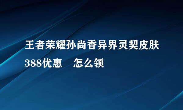 王者荣耀孙尚香异界灵契皮肤388优惠劵怎么领
