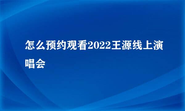 怎么预约观看2022王源线上演唱会
