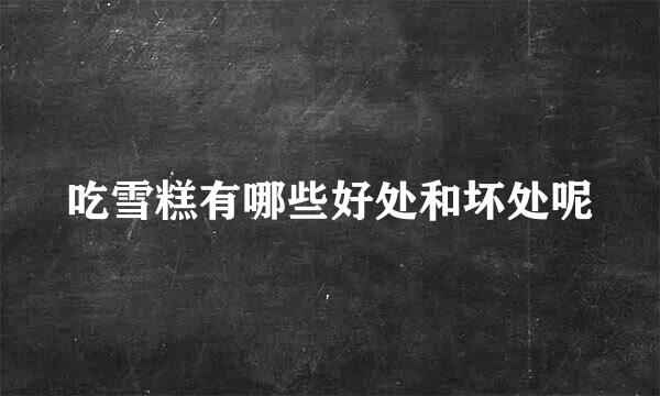吃雪糕有哪些好处和坏处呢