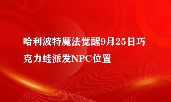哈利波特魔法觉醒9月25日巧克力蛙派发NPC位置
