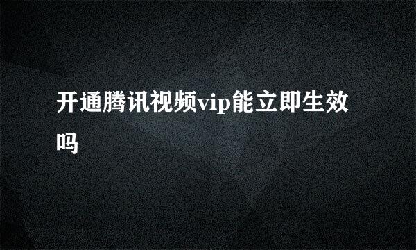 开通腾讯视频vip能立即生效吗