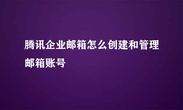 腾讯企业邮箱怎么创建和管理邮箱账号