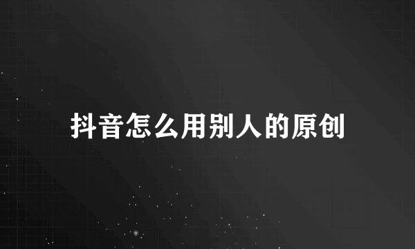 抖音怎么用别人的原创