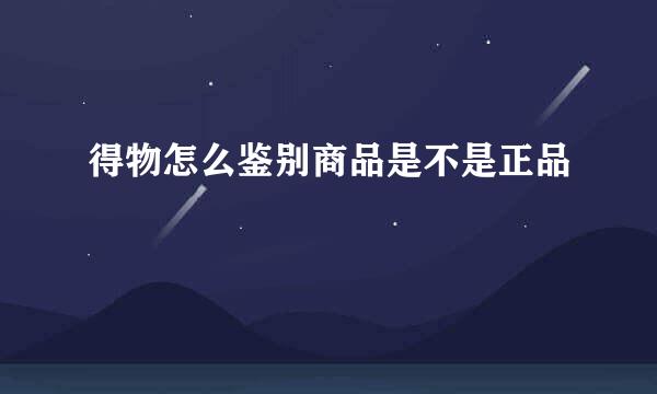 得物怎么鉴别商品是不是正品