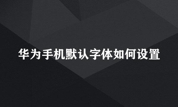 华为手机默认字体如何设置