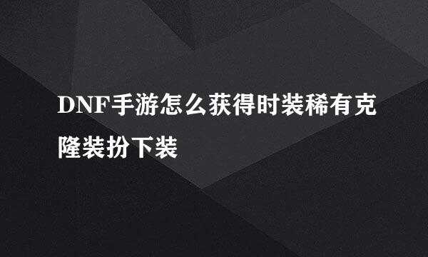 DNF手游怎么获得时装稀有克隆装扮下装