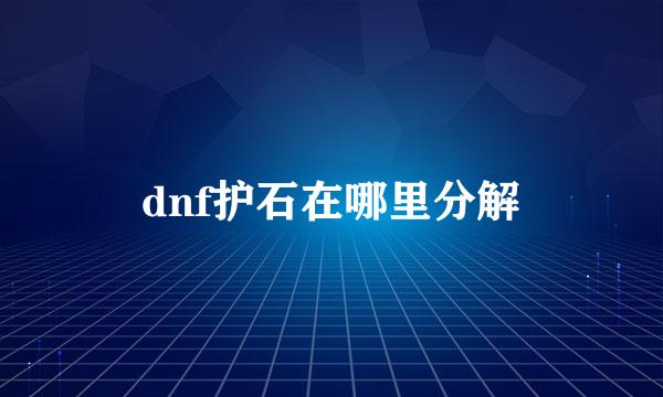 dnf护石在哪里分解