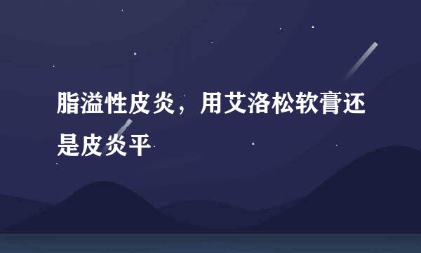 脂溢性皮炎，用艾洛松软膏还是皮炎平