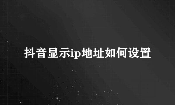 抖音显示ip地址如何设置