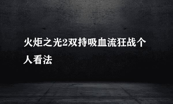火炬之光2双持吸血流狂战个人看法