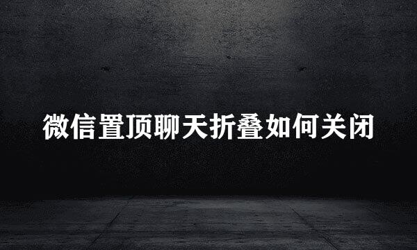 微信置顶聊天折叠如何关闭