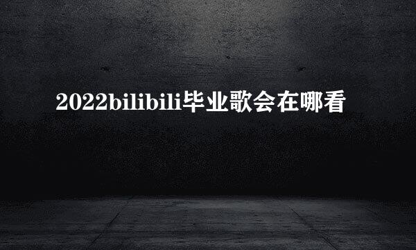 2022bilibili毕业歌会在哪看
