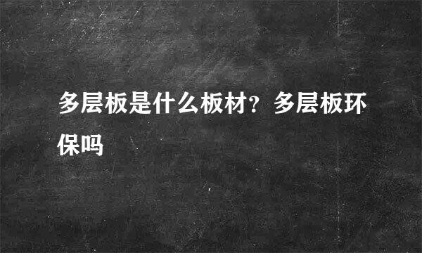 多层板是什么板材？多层板环保吗