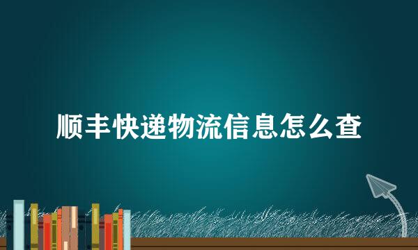 顺丰快递物流信息怎么查