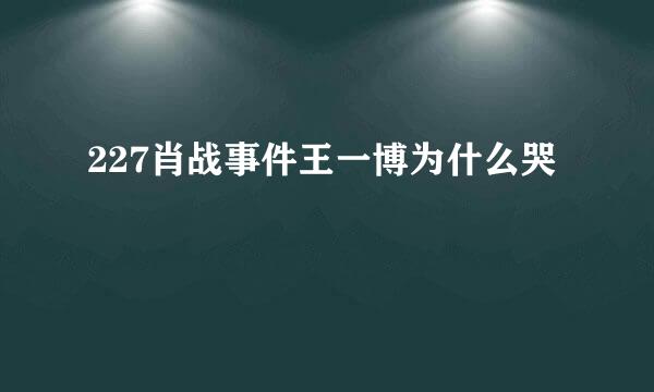 227肖战事件王一博为什么哭