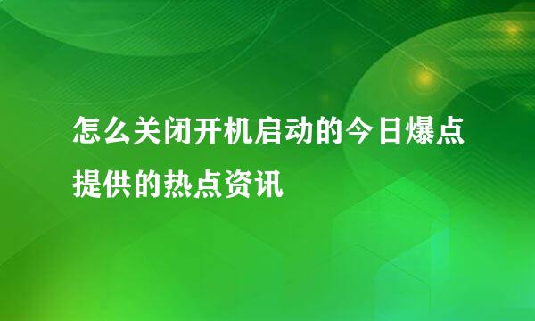怎么关闭开机启动的今日爆点提供的热点资讯