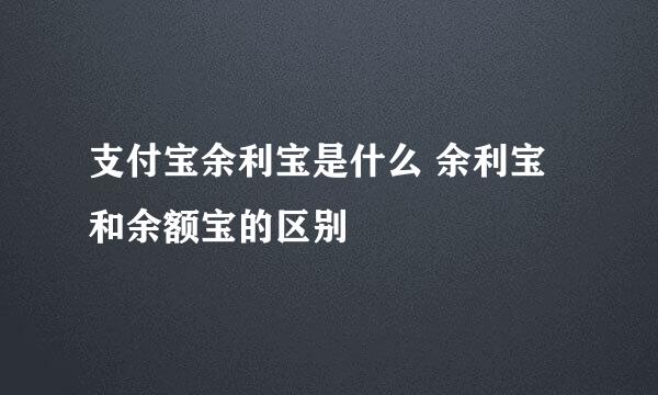 支付宝余利宝是什么 余利宝和余额宝的区别