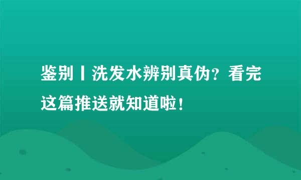 鉴别丨洗发水辨别真伪？看完这篇推送就知道啦！