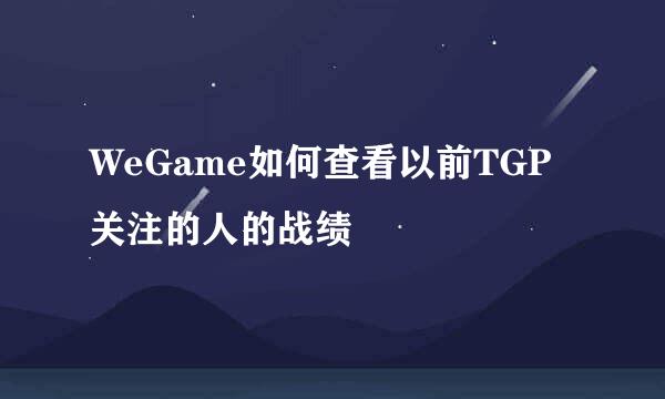 WeGame如何查看以前TGP关注的人的战绩