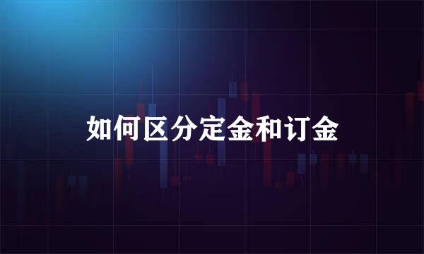 如何区分定金和订金