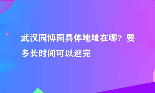 武汉园博园具体地址在哪？要多长时间可以逛完