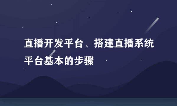 直播开发平台、搭建直播系统平台基本的步骤