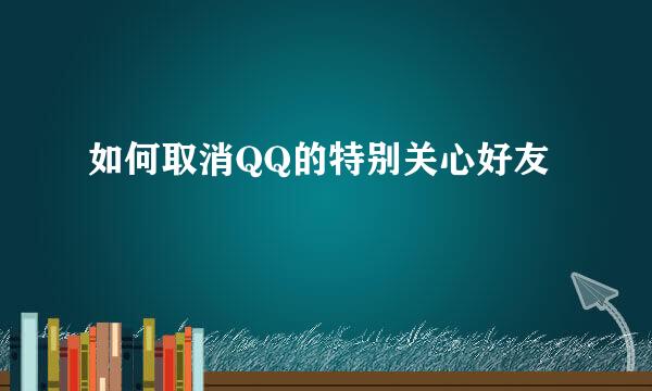 如何取消QQ的特别关心好友