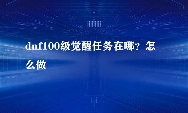 dnf100级觉醒任务在哪？怎么做