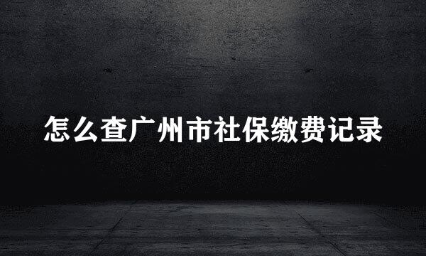 怎么查广州市社保缴费记录