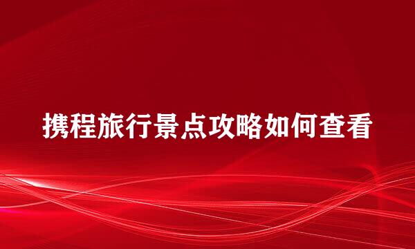 携程旅行景点攻略如何查看