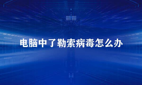 电脑中了勒索病毒怎么办