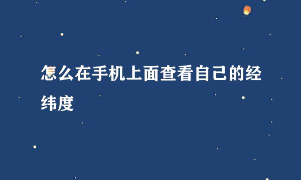 怎么在手机上面查看自己的经纬度