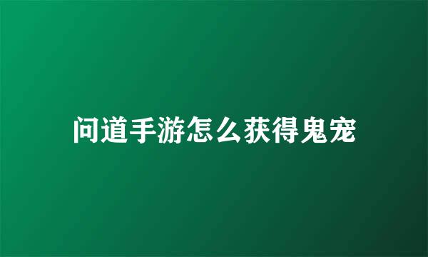 问道手游怎么获得鬼宠