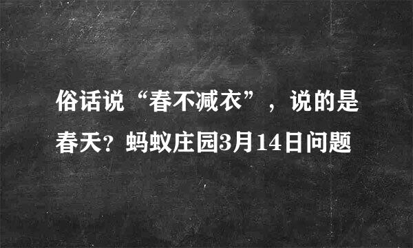 俗话说“春不减衣”，说的是春天？蚂蚁庄园3月14日问题
