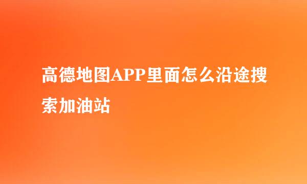 高德地图APP里面怎么沿途搜索加油站