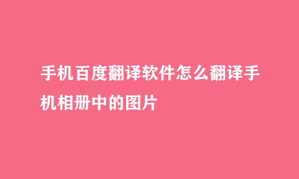 手机百度翻译软件怎么翻译手机相册中的图片