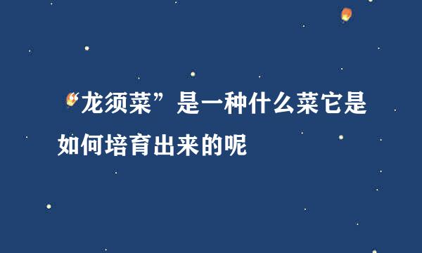 “龙须菜”是一种什么菜它是如何培育出来的呢